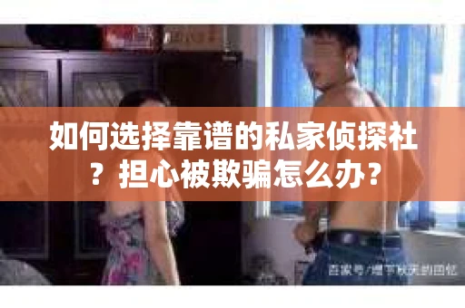 如何选择靠谱的私家侦探社？担心被欺骗怎么办？