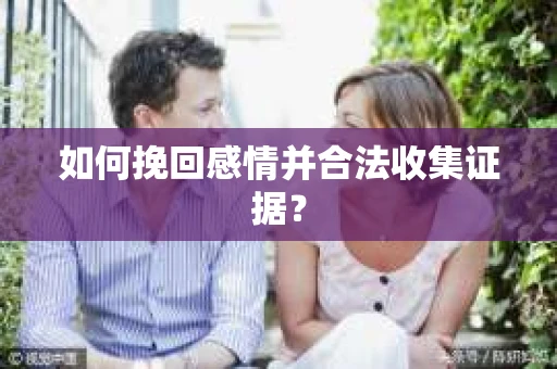 如何挽回感情并合法收集证据？