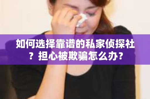 如何选择靠谱的私家侦探社？担心被欺骗怎么办？
