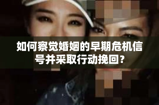 如何察觉婚姻的早期危机信号并采取行动挽回？