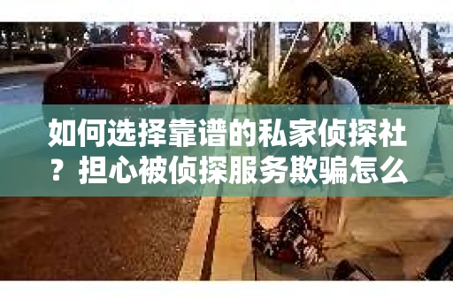 如何选择靠谱的私家侦探社？担心被侦探服务欺骗怎么办？