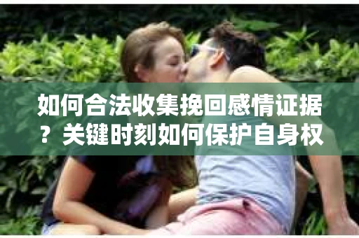 如何合法收集挽回感情证据?关键时刻如何保护自身权益? 如何合法收集挽回感情证据?关键时刻如何保护自身权益?