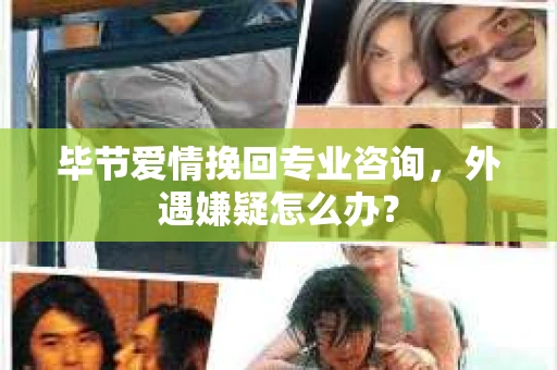 毕节爱情挽回专业咨询，外遇嫌疑怎么办？