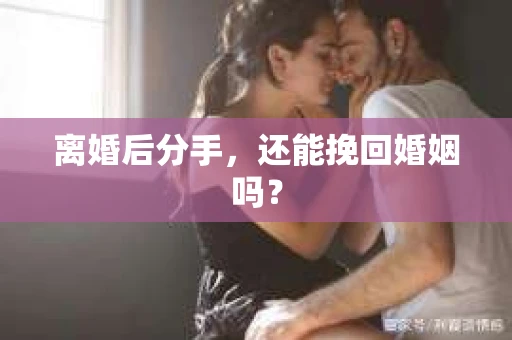 离婚后分手,还能挽回婚姻吗? 离婚后分手,还能挽回婚姻吗?