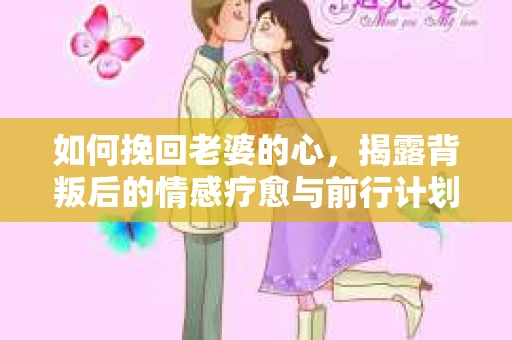 如何挽回老婆的心，揭露背叛后的情感疗愈与前行计划
