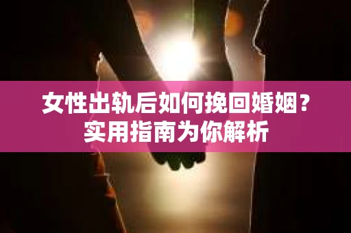 女性出轨后如何挽回婚姻？实用指南为你解析