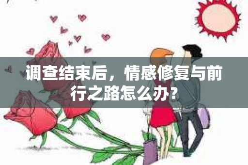 调查结束后，情感修复与前行之路怎么办？
