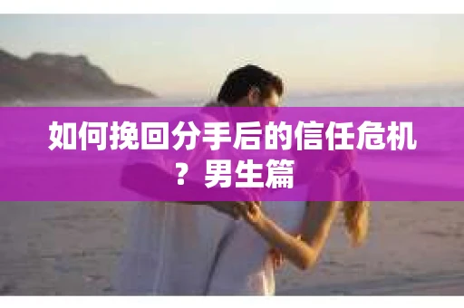 如何挽回分手后的信任危机？男生篇