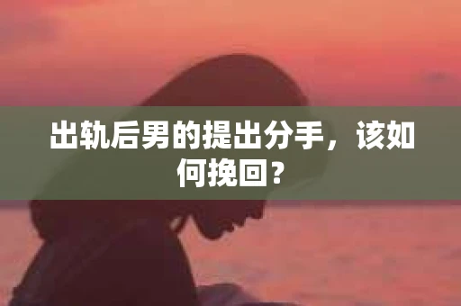 出轨后男的提出分手，该如何挽回？