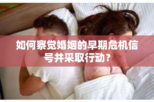 如何察觉婚姻的早期危机信号并采取行动？