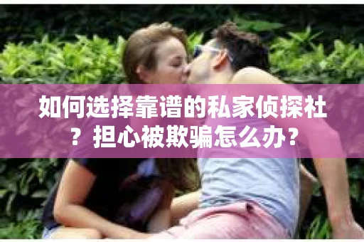如何选择靠谱的私家侦探社？担心被欺骗怎么办？