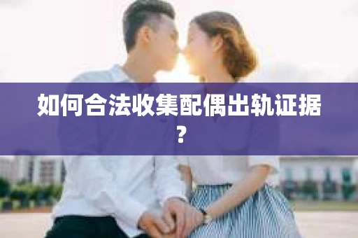 如何合法收集配偶出轨证据？