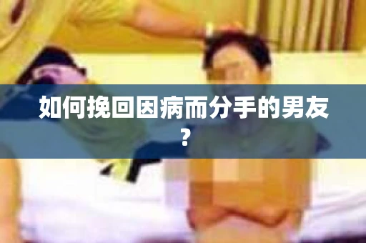 如何挽回因病而分手的男友？