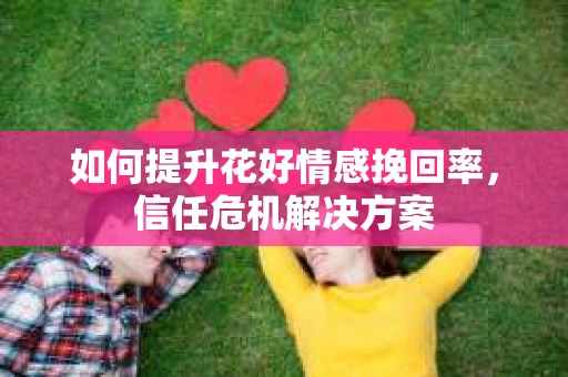 如何提升花好情感挽回率，信任危机解决方案