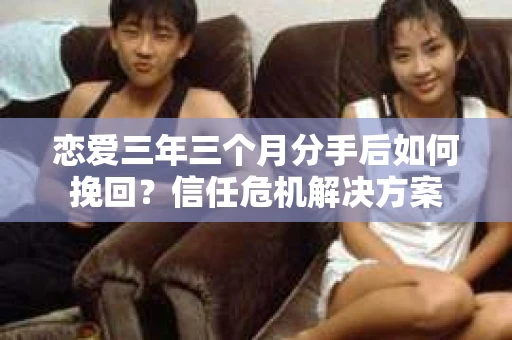 恋爱三年三个月分手后如何挽回？信任危机解决方案