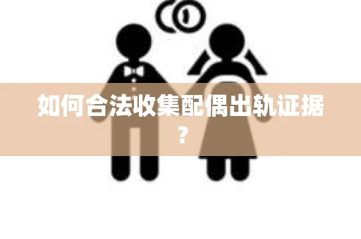 如何合法收集配偶出轨证据？