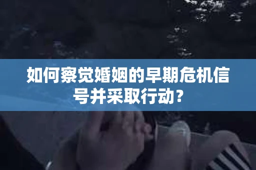 如何察觉婚姻的早期危机信号并采取行动？