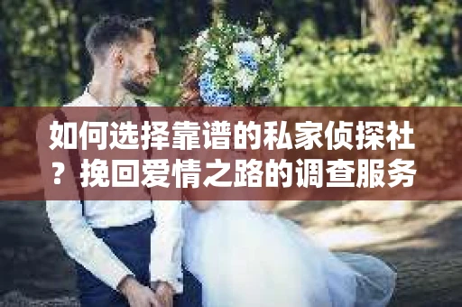 如何选择靠谱的私家侦探社?挽回爱情之路的调查服务指南 如何选择靠谱的私家侦探社?挽回爱情之路的调查服务指南