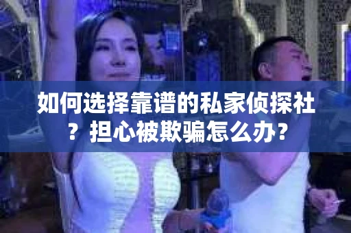 如何选择靠谱的私家侦探社？担心被欺骗怎么办？
