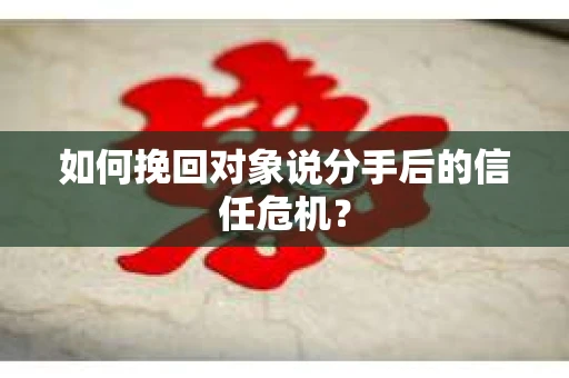 如何挽回对象说分手后的信任危机？