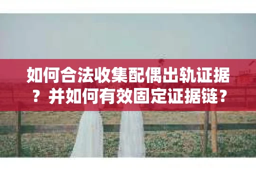 如何合法收集配偶出轨证据？并如何有效固定证据链？
