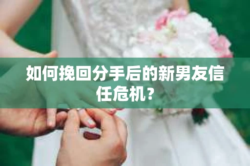 如何挽回分手后的新男友信任危机？