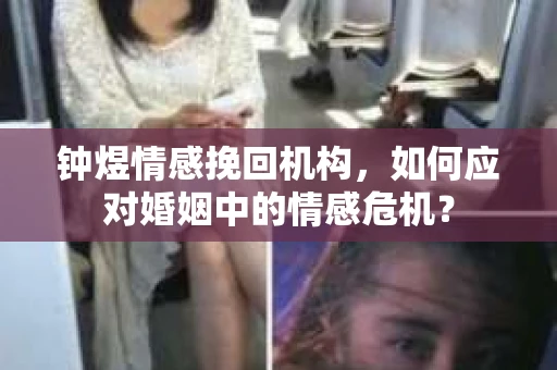 钟煜情感挽回机构，如何应对婚姻中的情感危机？