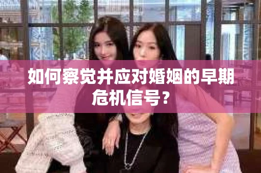 如何察觉并应对婚姻的早期危机信号？