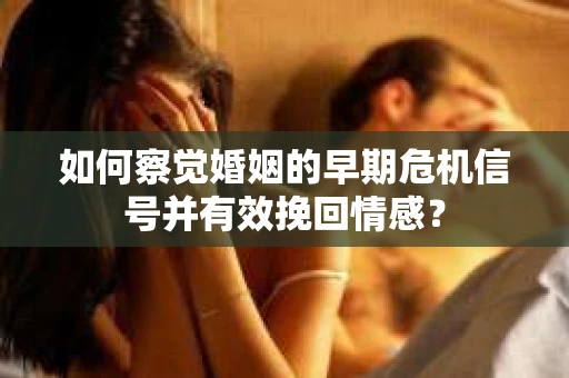 如何察觉婚姻的早期危机信号并有效挽回情感？