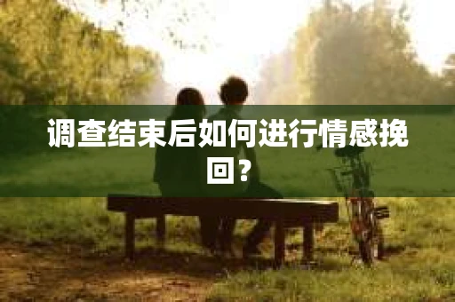 调查结束后如何进行情感挽回？