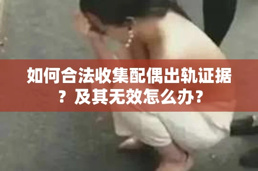 如何合法收集配偶出轨证据？及其无效怎么办？