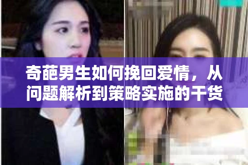 奇葩男生如何挽回爱情，从问题解析到策略实施的干货指南