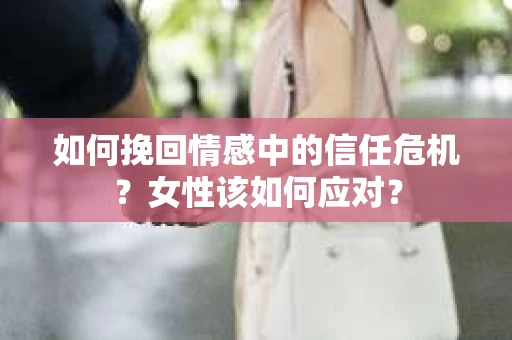 如何挽回情感中的信任危机？女性该如何应对？