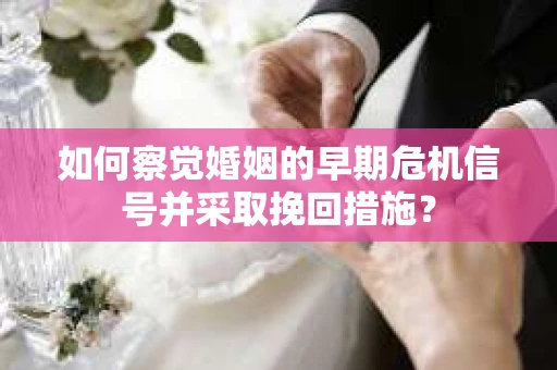 如何察觉婚姻的早期危机信号并采取挽回措施？
