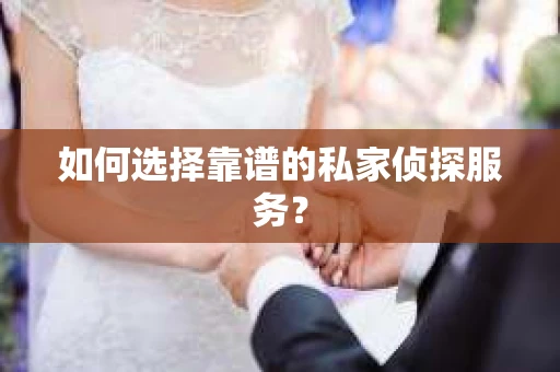 如何选择靠谱的私家侦探服务？