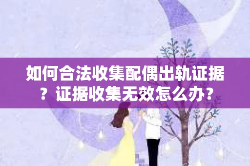 如何合法收集配偶出轨证据？证据收集无效怎么办？