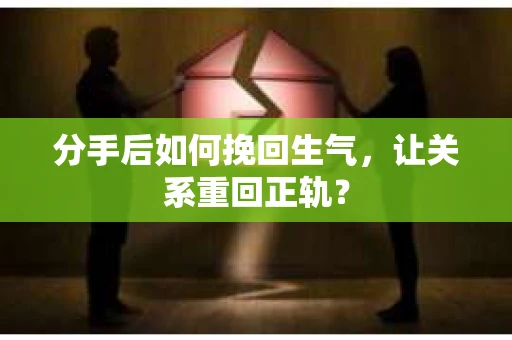 分手后如何挽回生气，让关系重回正轨？