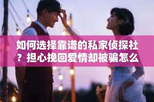 如何选择靠谱的私家侦探社？担心挽回爱情却被骗怎么办？