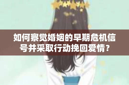 如何察觉婚姻的早期危机信号并采取行动挽回爱情？