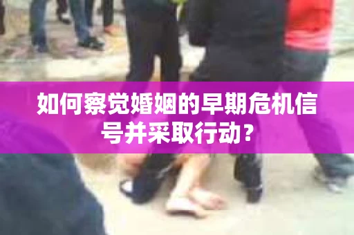 如何察觉婚姻的早期危机信号并采取行动？