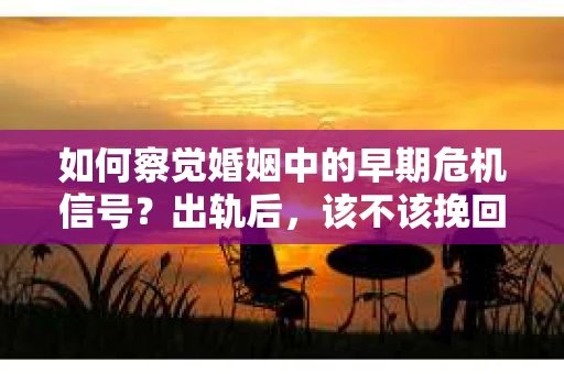 如何察觉婚姻中的早期危机信号?出轨后,该不该挽回怎么办? 如何察觉婚姻中的早期危机信号?出轨后,该不该挽回怎么办?