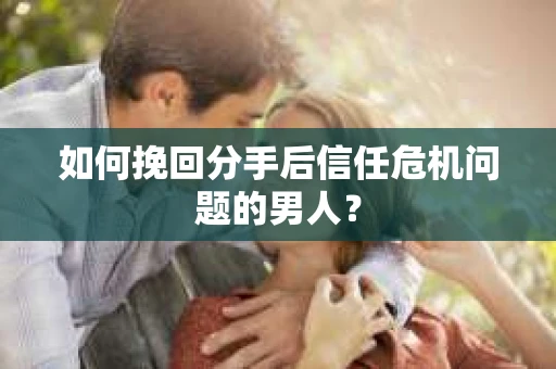如何挽回分手后信任危机问题的男人? 如何挽回分手后信任危机问题的男人?