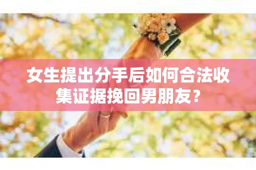 女生提出分手后如何合法收集证据挽回男朋友？