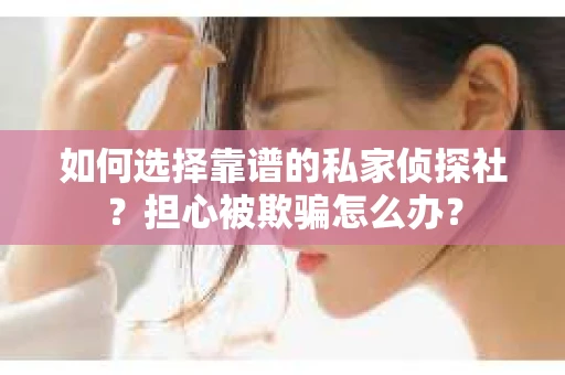 如何选择靠谱的私家侦探社?担心被欺骗怎么办? 如何选择靠谱的私家侦探社?担心被欺骗怎么办?