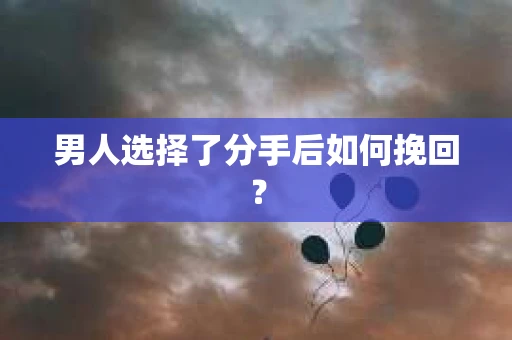 男人选择了分手后如何挽回？
