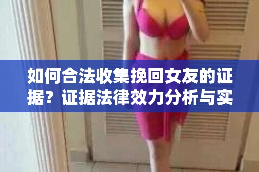 如何合法收集挽回女友的证据？证据法律效力分析与实践指南