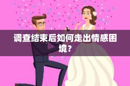 调查结束后如何走出情感困境？
