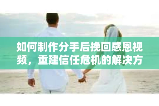 如何制作分手后挽回感恩视频，重建信任危机的解决方案