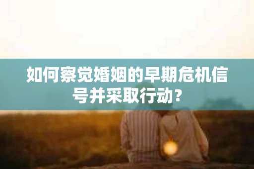 如何察觉婚姻的早期危机信号并采取行动？