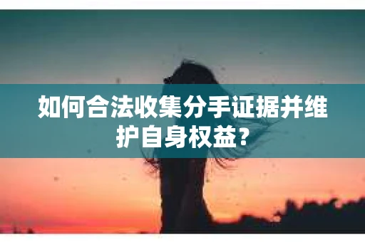 如何合法收集分手证据并维护自身权益？